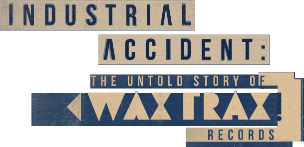 INDUSTRIAL ACCIDENT: THE UNTOLD STORY OF WAX TRAX! RECORDS